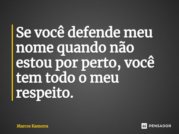 ⁠Se você defende meu nome quando não estou por perto, você tem todo o meu respeito.... Frase de Marcos Kamorra.