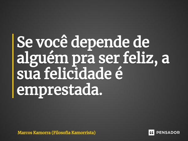 ⁠Se você depende de alguém pra ser feliz, a sua felicidade é emprestada.... Frase de Marcos Kamorra (Filosofia Kamorrista).