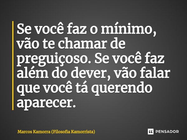 Se você faz o mínimo, vão te chamar de preguiçoso. Se você faz além do dever, vão falar que você tá querendo aparecer.... Frase de Marcos Kamorra (Filosofia Kamorrista).
