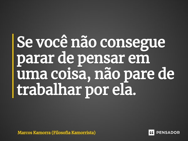 ⁠Se você não consegue parar de pensar em uma coisa, não pare de trabalhar por ela.... Frase de Marcos Kamorra (Filosofia Kamorrista).