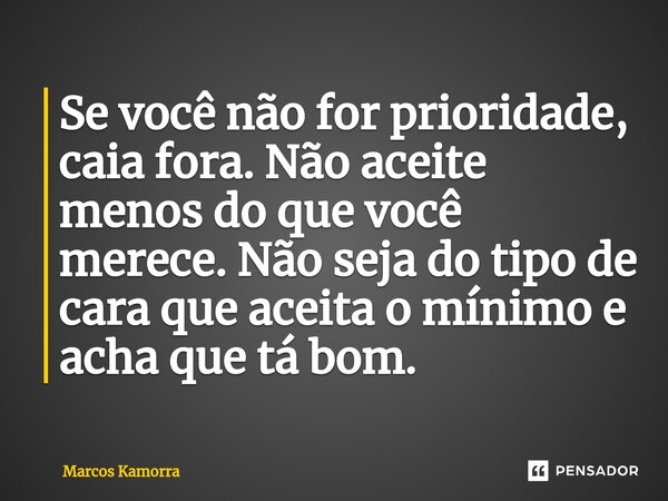⁠Se você não for prioridade, caia fora. Não aceite menos do que você merece. Não seja do tipo de cara que aceita o mínimo e acha que tá bom.... Frase de Marcos Kamorra.