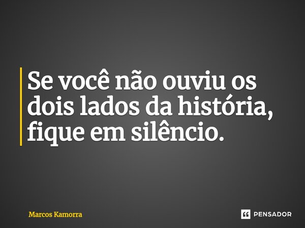 ⁠Se você não ouviu os dois lados da história, fique em silêncio.... Frase de Marcos Kamorra.