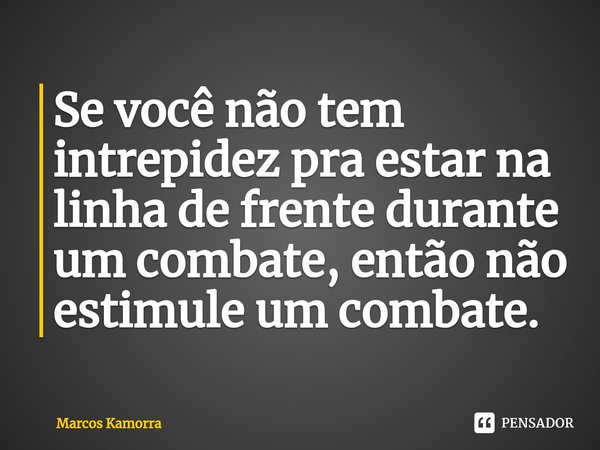 Se você não tem intrepidez pra estar na linha de frente durante um combate, então não estimule um combate.⁠... Frase de Marcos Kamorra.