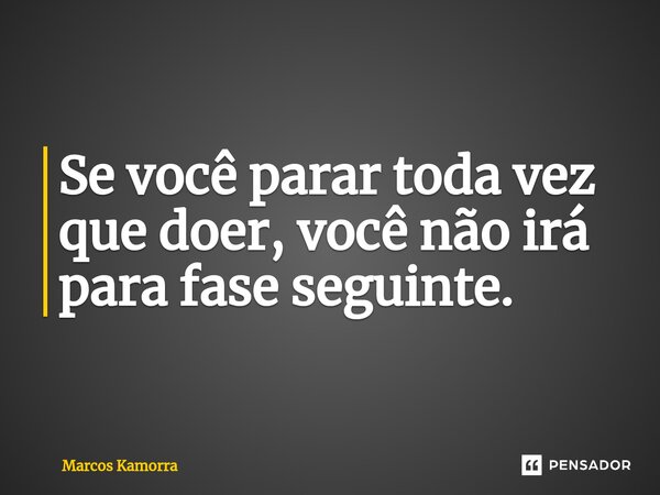 ⁠Se você parar toda vez que doer, você não irá para fase seguinte.... Frase de Marcos Kamorra.