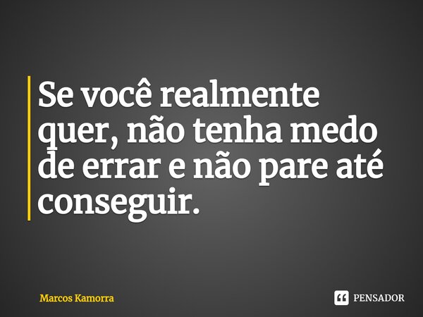 ⁠Se você realmente quer, não tenha medo de errar e não pare até conseguir.... Frase de Marcos Kamorra.