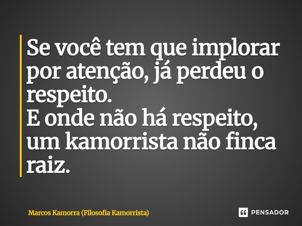 ⁠Se você tem que implorar por atenção, já perdeu o respeito. E onde não há respeito, um kamorrista não finca raiz.... Frase de Marcos Kamorra (Filosofia Kamorrista).