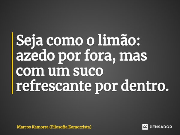 ⁠Seja como o limão: azedo por fora, mas com um suco refrescante por dentro.... Frase de Marcos Kamorra (Filosofia Kamorrista).