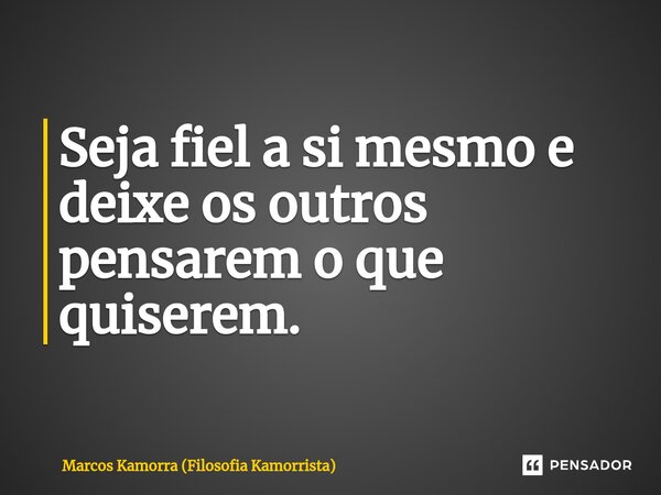Seja fiel a si mesmo e deixe os outros pensarem o que quiserem.... Frase de Marcos Kamorra (Filosofia Kamorrista).