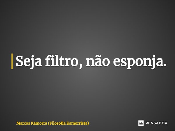 Seja filtro, não esponja.⁠... Frase de Marcos Kamorra (Filosofia Kamorrista).