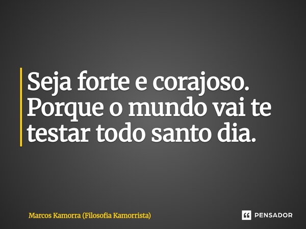 ⁠Seja forte e corajoso. Porque o mundo vai te testar todo santo dia.... Frase de Marcos Kamorra (Filosofia Kamorrista).