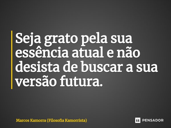 ⁠Seja grato pela sua essência atual e não desista de buscar a sua versão futura.... Frase de Marcos Kamorra (Filosofia Kamorrista).