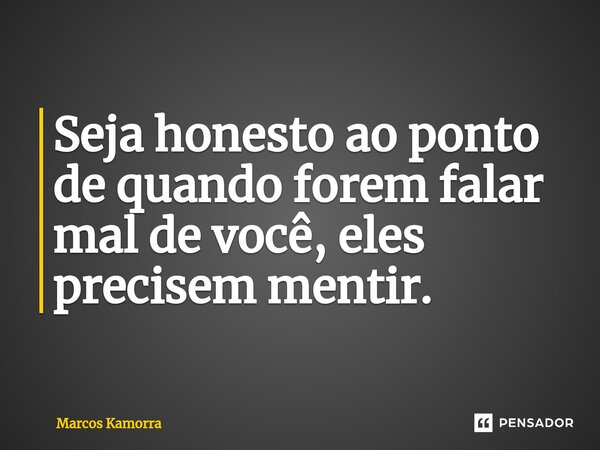 ⁠Seja honesto ao ponto de quando forem falar mal de você, eles precisem mentir.... Frase de Marcos Kamorra.