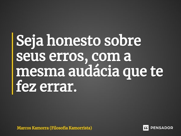 ⁠Seja honesto sobre seus erros, com a mesma audácia que te fez errar.... Frase de Marcos Kamorra (Filosofia Kamorrista).