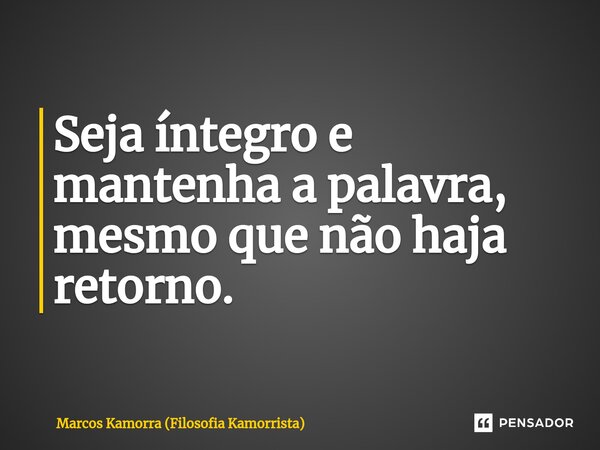 ⁠Seja íntegro e mantenha a palavra, mesmo que não haja retorno.... Frase de Marcos Kamorra (Filosofia Kamorrista).