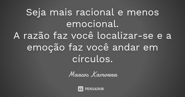 Seja mais racional e menos emocional. A razão faz você localizar-se e a emoção faz você andar em círculos.... Frase de Marcos Kamorra.
