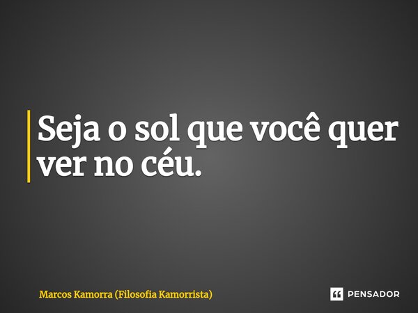 ⁠Seja o sol que você quer ver no céu.... Frase de Marcos Kamorra (Filosofia Kamorrista).