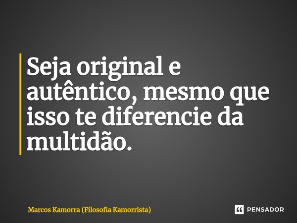⁠Seja original e autêntico, mesmo que isso te diferencie da multidão.... Frase de Marcos Kamorra (Filosofia Kamorrista).