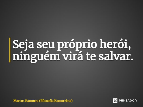 Seja seu próprio herói, ninguém virá te salvar.... Frase de Marcos Kamorra (Filosofia Kamorrista).