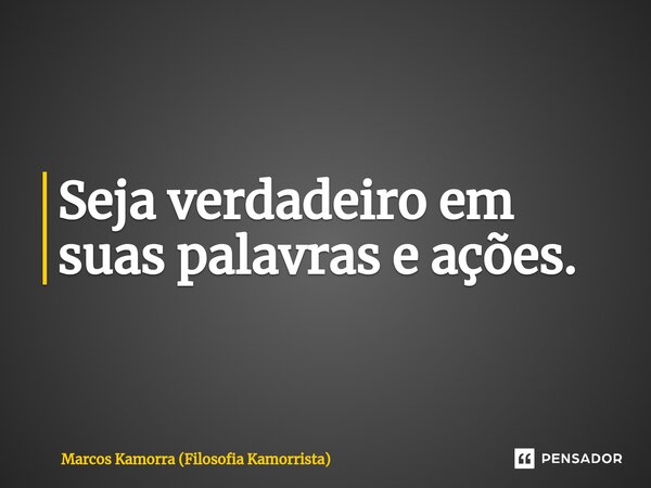 ⁠Seja verdadeiro em suas palavras e ações.... Frase de Marcos Kamorra (Filosofia Kamorrista).