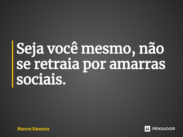 ⁠Seja você mesmo, não se retraia por amarras sociais.... Frase de Marcos Kamorra.