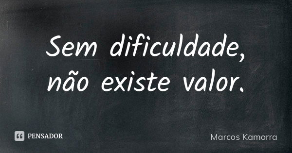 Sem dificuldade, não existe valor.... Frase de Marcos Kamorra.