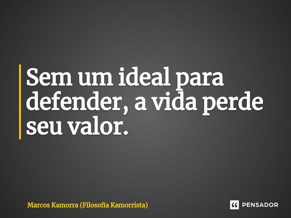 ⁠Sem um ideal para defender, a vida perde seu valor.... Frase de Marcos Kamorra (Filosofia Kamorrista).