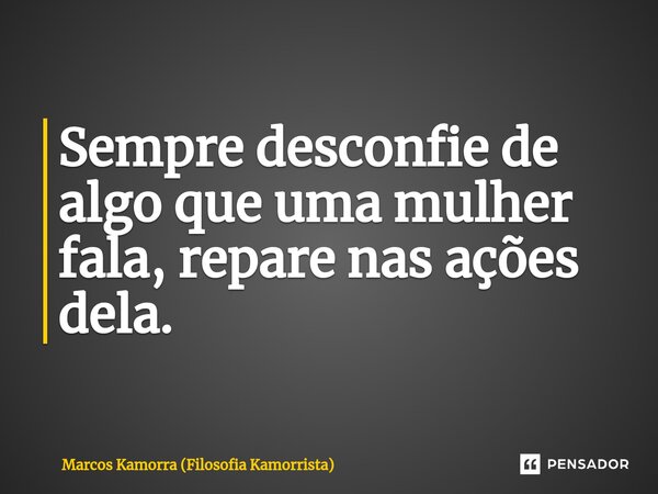 ⁠Sempre desconfie de algo que uma mulher fala, repare nas ações dela.... Frase de Marcos Kamorra (Filosofia Kamorrista).