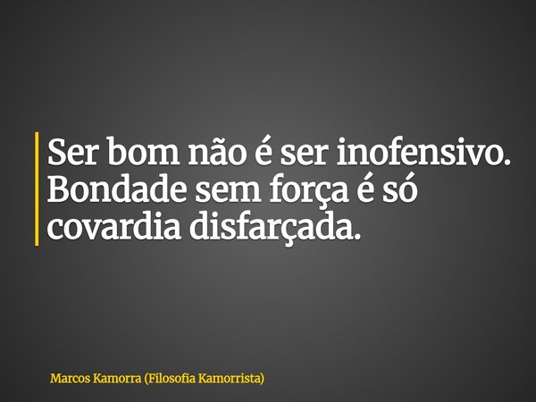 Ser bom não é ser inofensivo. Bondade sem força é só covardia disfarçada.... Frase de Marcos Kamorra (Filosofia Kamorrista).