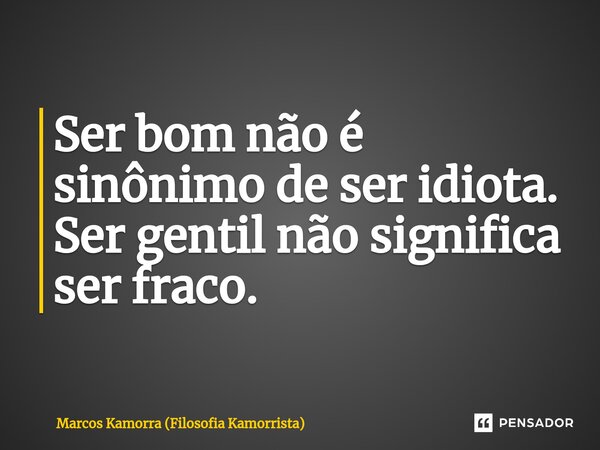 ⁠⁠Ser bom não é sinônimo de ser idiota. Ser gentil não significa ser fraco.... Frase de Marcos Kamorra (Filosofia Kamorrista).