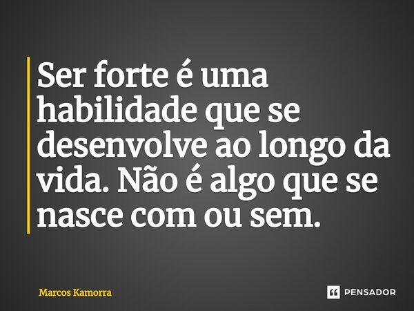 ⁠Ser forte é uma habilidade que se desenvolve ao longo da vida. Não é algo que se nasce com ou sem.... Frase de Marcos Kamorra.