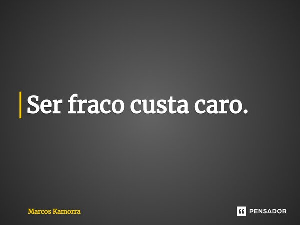 ⁠Ser fraco custa caro.... Frase de Marcos Kamorra.