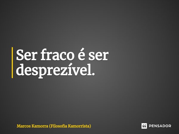 ⁠Ser fraco é ser desprezível.... Frase de Marcos Kamorra (Filosofia Kamorrista).