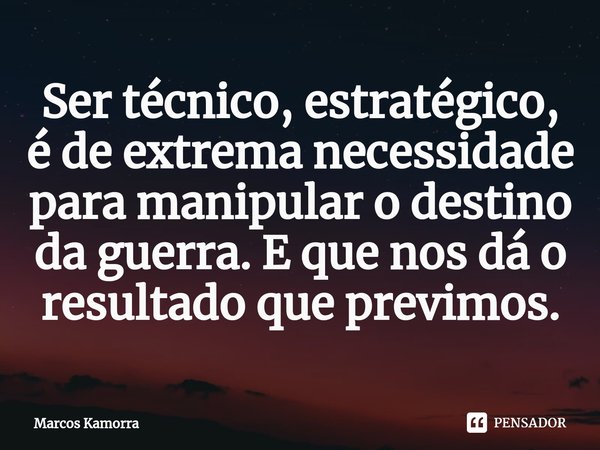 ⁠Ser técnico, estratégico, é de extrema necessidade para manipular o destino da guerra. E que nos dá o resultado que previmos.... Frase de Marcos Kamorra.