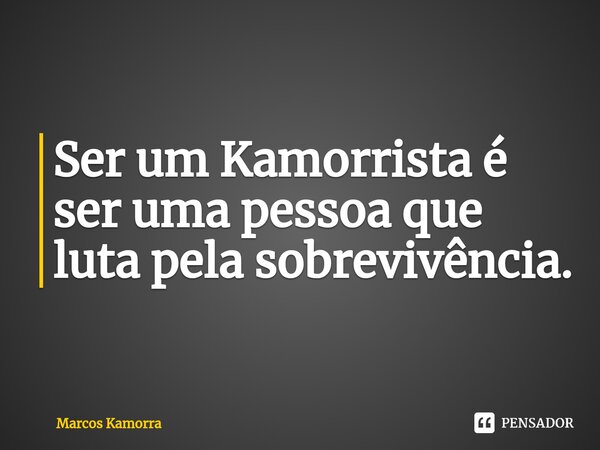 ⁠Ser um Kamorrista é ser uma pessoa que luta pela sobrevivência.... Frase de Marcos Kamorra.