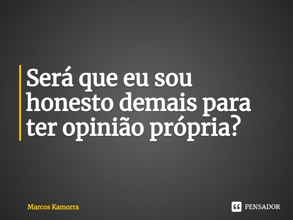 ⁠Será que eu sou honesto demais para ter opinião própria?... Frase de Marcos Kamorra.