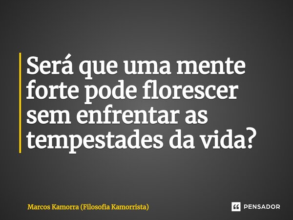 ⁠Será que uma mente forte pode florescer sem enfrentar as tempestades da vida?... Frase de Marcos Kamorra (Filosofia Kamorrista).