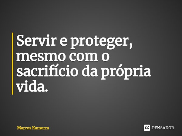 ⁠Servir e proteger, mesmo com o sacrifício da própria vida.... Frase de Marcos Kamorra.