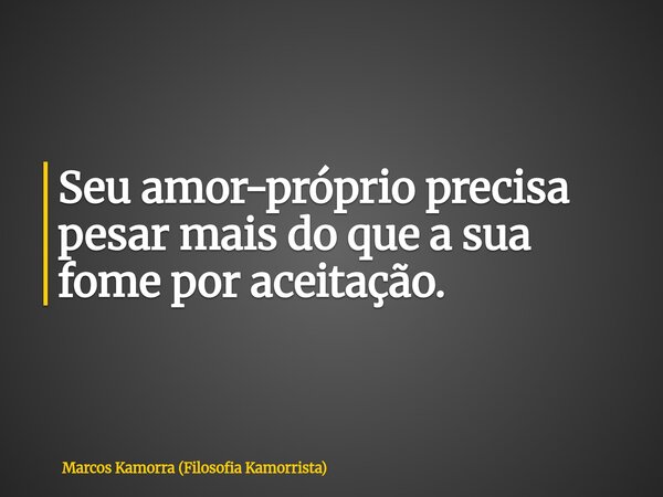 Seu amor-próprio precisa pesar mais do que a sua fome por aceitação.... Frase de Marcos Kamorra (Filosofia Kamorrista).