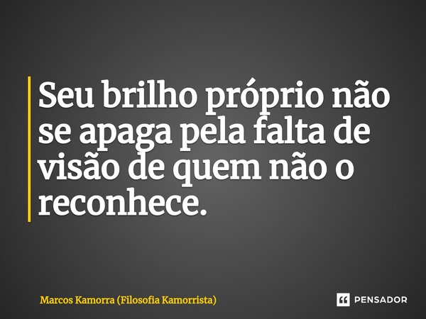 ⁠Seu brilho próprio não se apaga pela falta de visão de quem não o reconhece.... Frase de Marcos Kamorra (Filosofia Kamorrista).