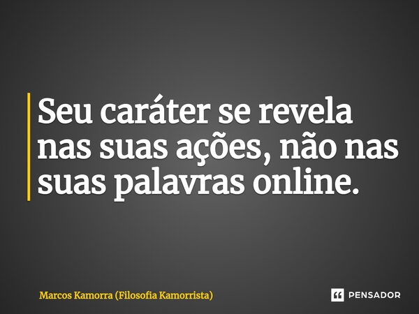 Seu caráter se revela nas suas ações, não nas suas palavras online.... Frase de Marcos Kamorra (Filosofia Kamorrista).