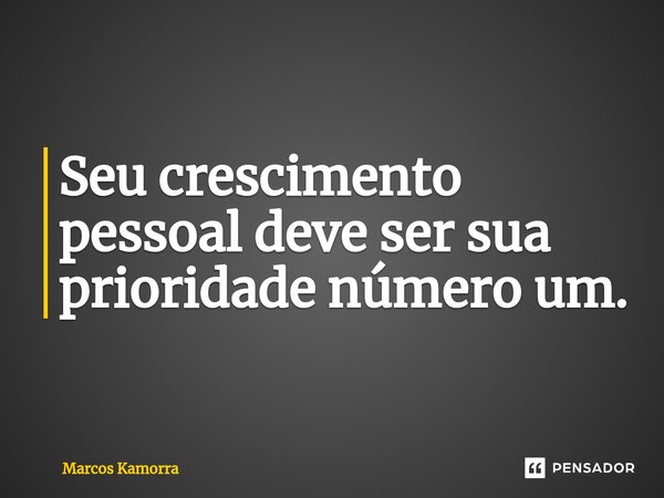 Seu crescimento pessoal deve ser sua prioridade número um.... Frase de Marcos Kamorra.