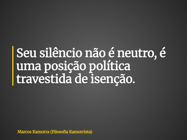 Seu silêncio não é neutro, é uma posição política travestida de isenção.... Frase de Marcos Kamorra (Filosofia Kamorrista).