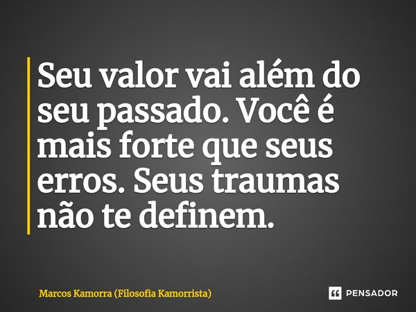 ⁠Seu valor vai além do seu passado. Você é mais forte que seus erros. Seus traumas não te definem.... Frase de Marcos Kamorra (Filosofia Kamorrista).
