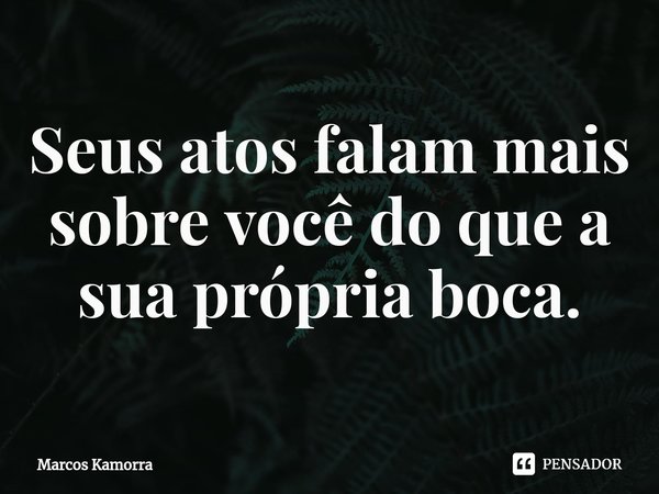⁠⁠Seus atos falam mais sobre você do que a sua própria boca.... Frase de Marcos Kamorra.