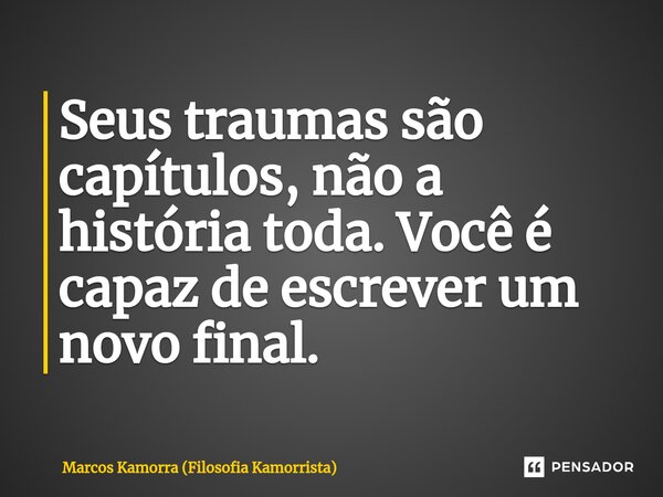 ⁠Seus traumas são capítulos, não a história toda. Você é capaz de escrever um novo final.... Frase de Marcos Kamorra (Filosofia Kamorrista).
