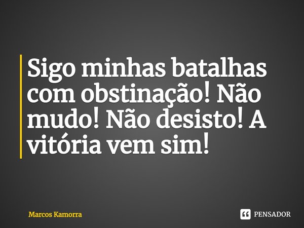 ⁠⁠Sigo minhas batalhas com obstinação! Não mudo! Não desisto! A vitória vem sim!... Frase de Marcos Kamorra.