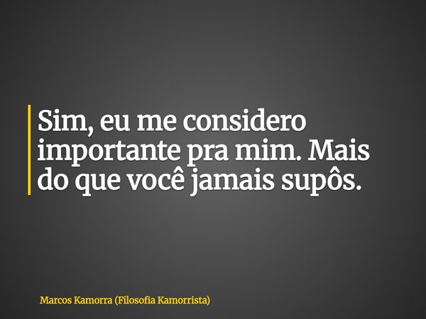 Sim, eu me considero importante pra mim. Mais do que você jamais supôs.... Frase de Marcos Kamorra (Filosofia Kamorrista).