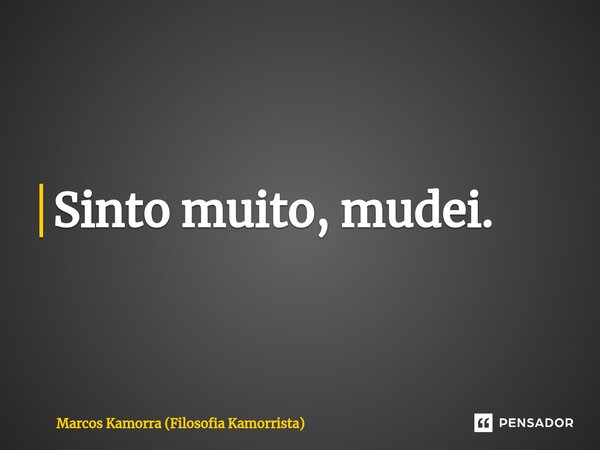 Sinto muito, mudei. ⁠... Frase de Marcos Kamorra (Filosofia Kamorrista).