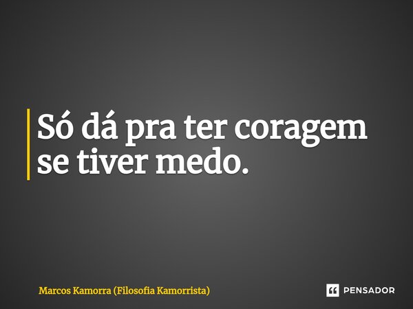 ⁠Só dá pra ter coragem se tiver medo.... Frase de Marcos Kamorra (Filosofia Kamorrista).