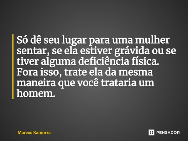 ⁠Só dê seu lugar para uma mulher sentar, se ela estiver grávida ou se tiver alguma deficiência física. Fora isso, trate ela da mesma maneira que você trataria u... Frase de Marcos Kamorra.